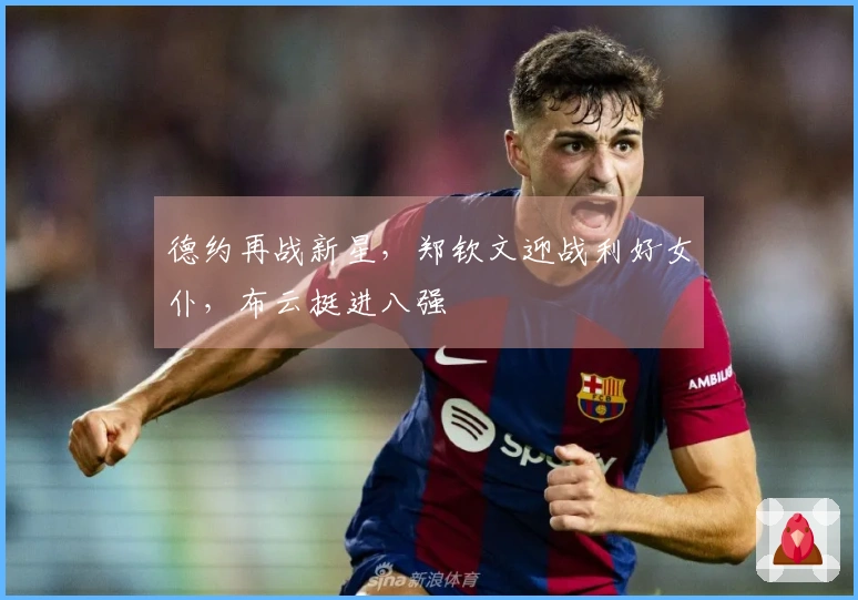 德约再战新星，郑钦文迎战利好女仆，布云挺进八强