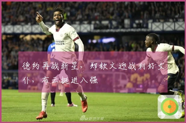 德约再战新星,郑钦文迎战利好女仆,布云挺进八强