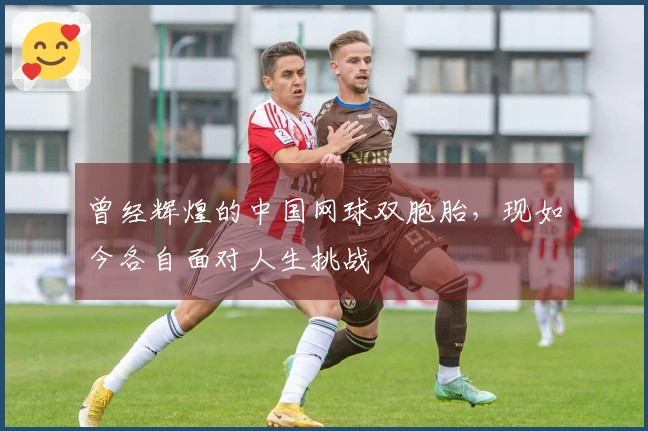 曾经辉煌的中国网球双胞胎，现如今各自面对人生挑战