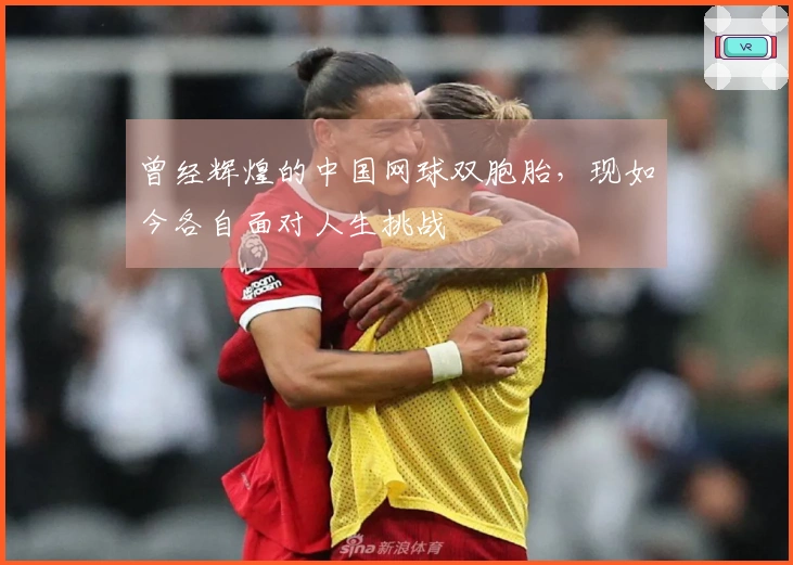 曾经辉煌的中国网球双胞胎，现如今各自面对人生挑战